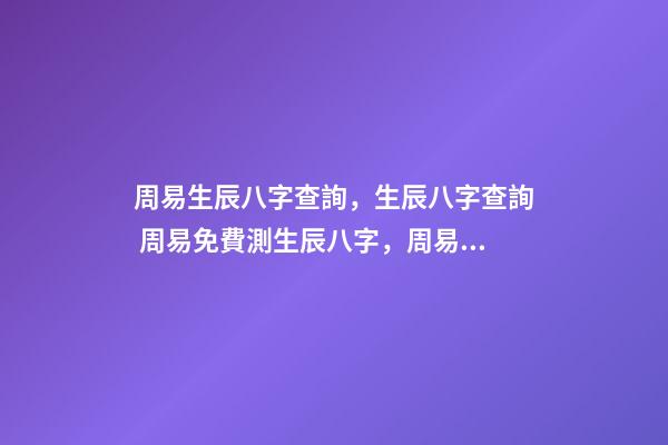 周易生辰八字查詢，生辰八字查詢 周易免費測生辰八字，周易生辰八字計算壽命準不準-第1張-觀點-玄機派